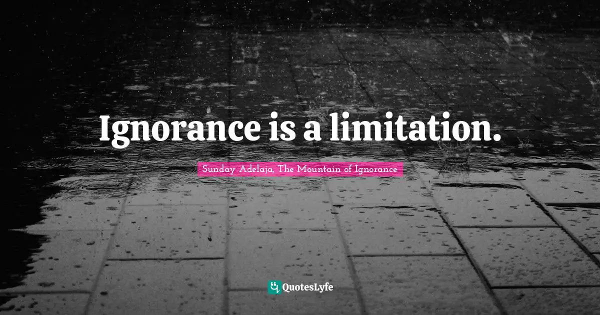 Ignorance is a limitation.