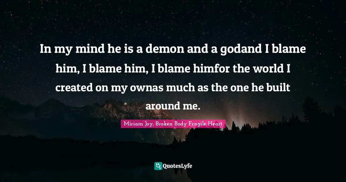 In my mind he is a demon and a godand I blame him, I blame him, I blame himfor the world I created on my ownas much as the one he built around me.