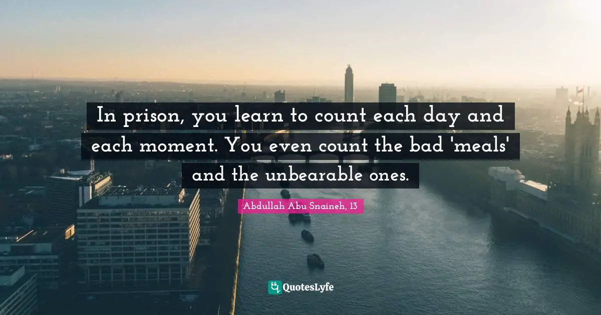 In prison, you learn to count each day and each moment. You even count the bad 'meals' and the unbearable ones.
