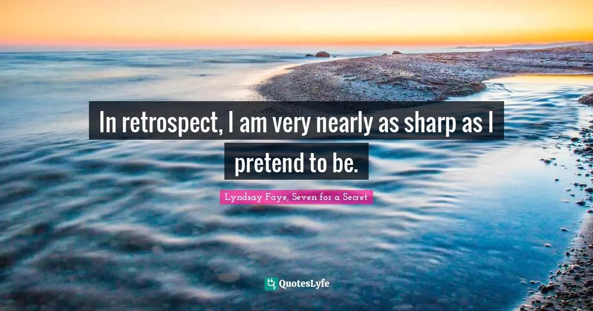 In retrospect, I am very nearly as sharp as I pretend to be.