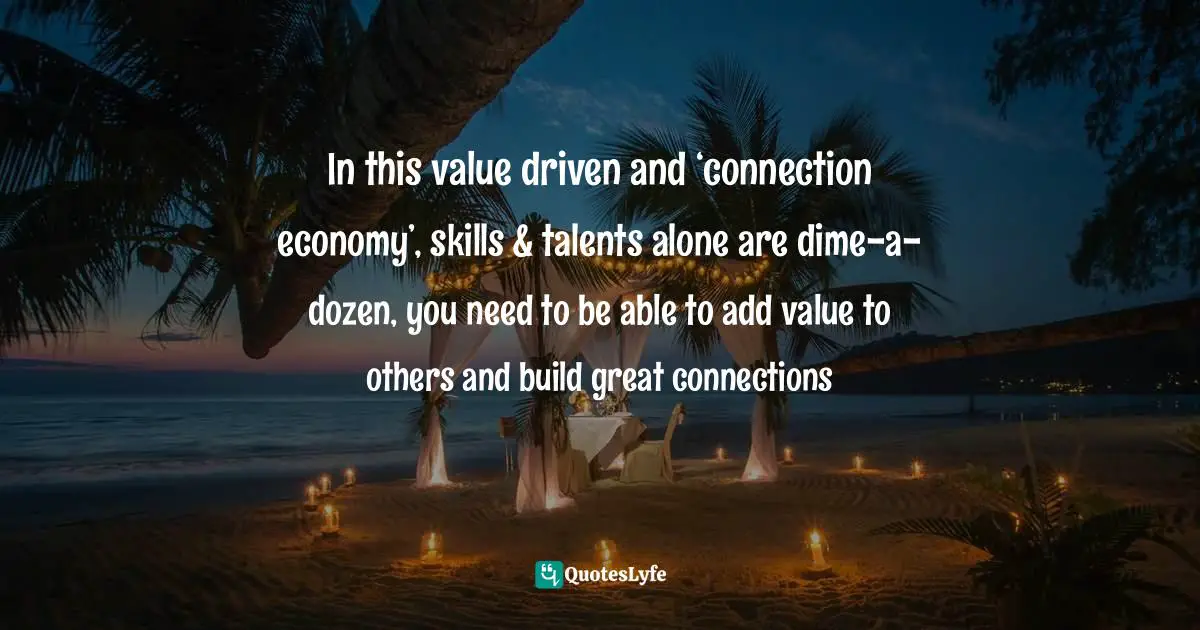 In this value driven and ‘connection economy’, skills & talents alone are dime-a-dozen, you need to be able to add value to others and build great connections
