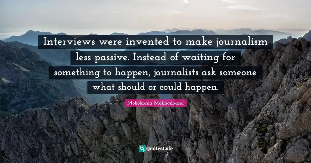 Mokokoma Mokhonoana Quotes: "Interviews were invented to make journalism less passive. Instead of waiting for something to happen, journalists ask someone what should or could happen."