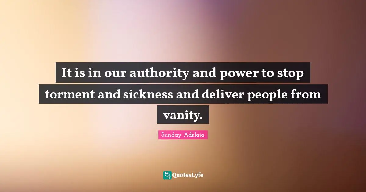 It is in our authority and power to stop torment and sickness and deliver people from vanity.