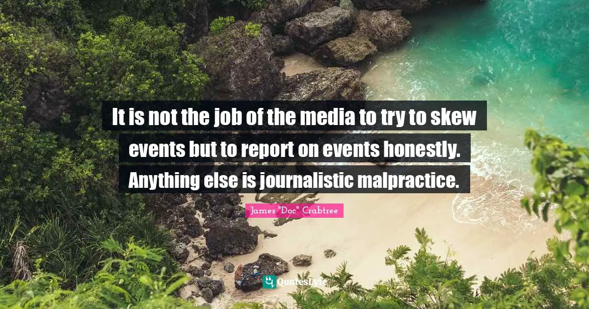It is not the job of the media to try to skew events but to report on events honestly. Anything else is journalistic malpractice.