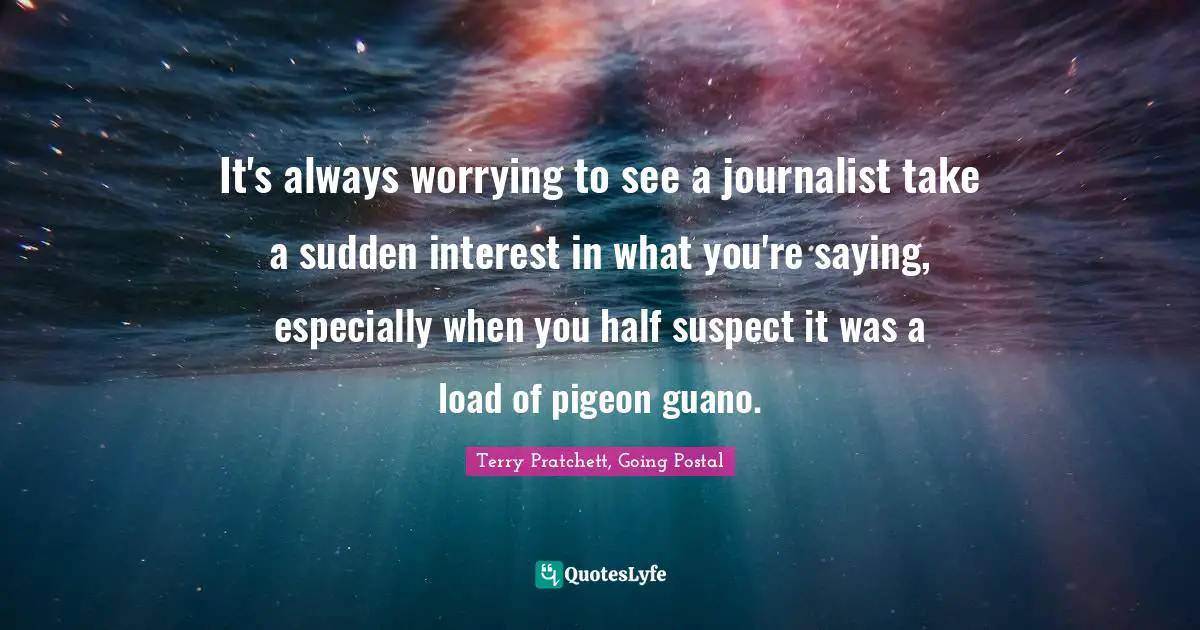 It's always worrying to see a journalist take a sudden interest in what you're saying, especially when you half suspect it was a load of pigeon guano.