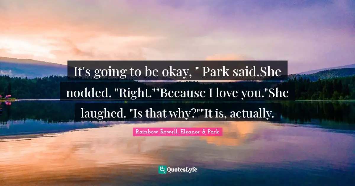 Eleanor Quotes: "It's going to be okay, " Park said.She nodded. "Right.""Because I love you."She laughed. "Is that why?""It is, actually."