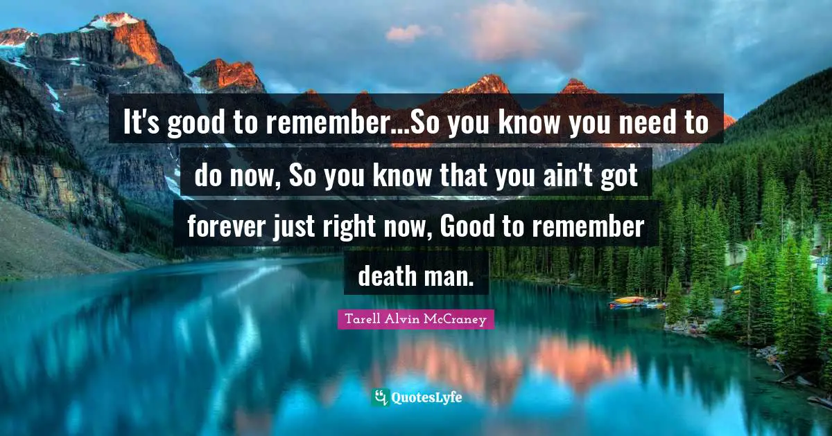 It's good to remember…So you know you need to do now, So you know that you ain't got forever just right now, Good to remember death man.
