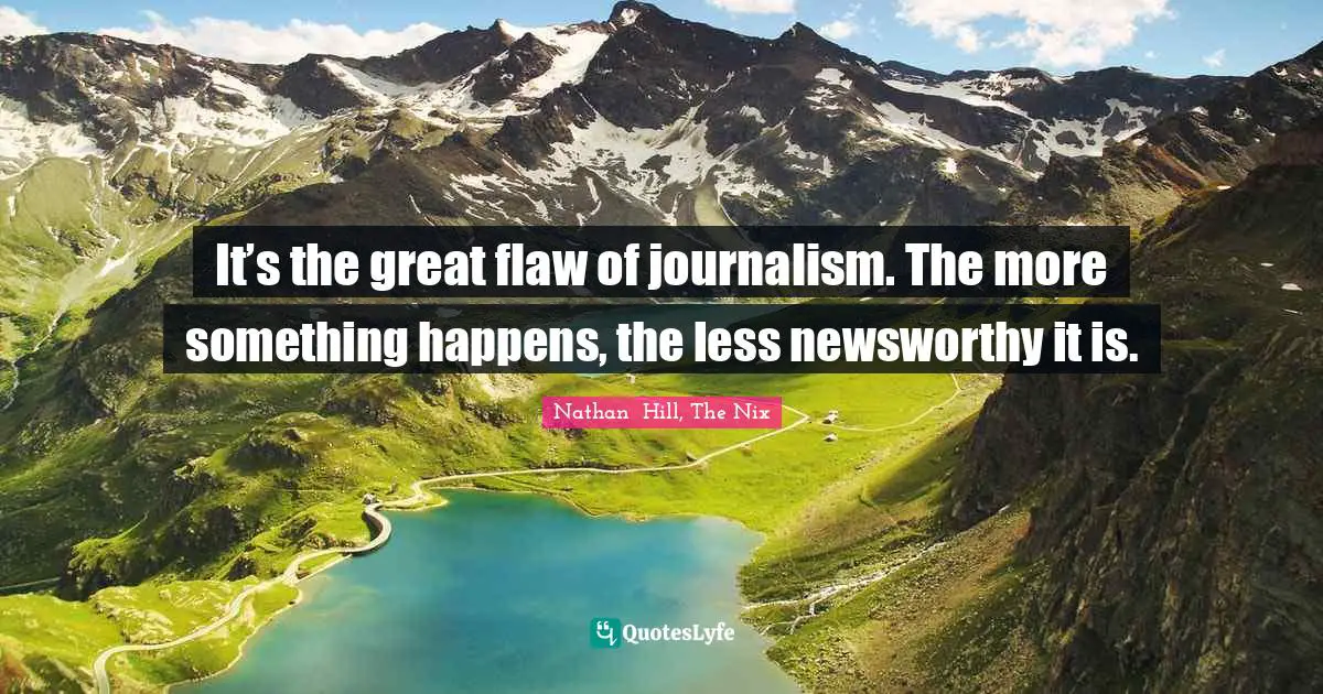 Nathan  Hill, The Nix Quotes: "It’s the great flaw of journalism. The more something happens, the less newsworthy it is."