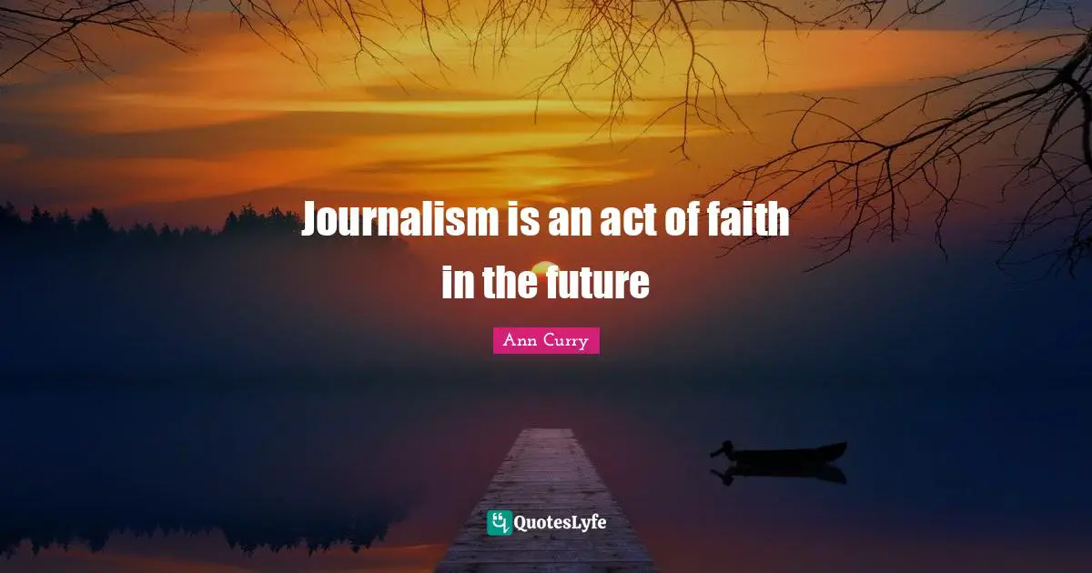 Journalism is an act of faith in the future
