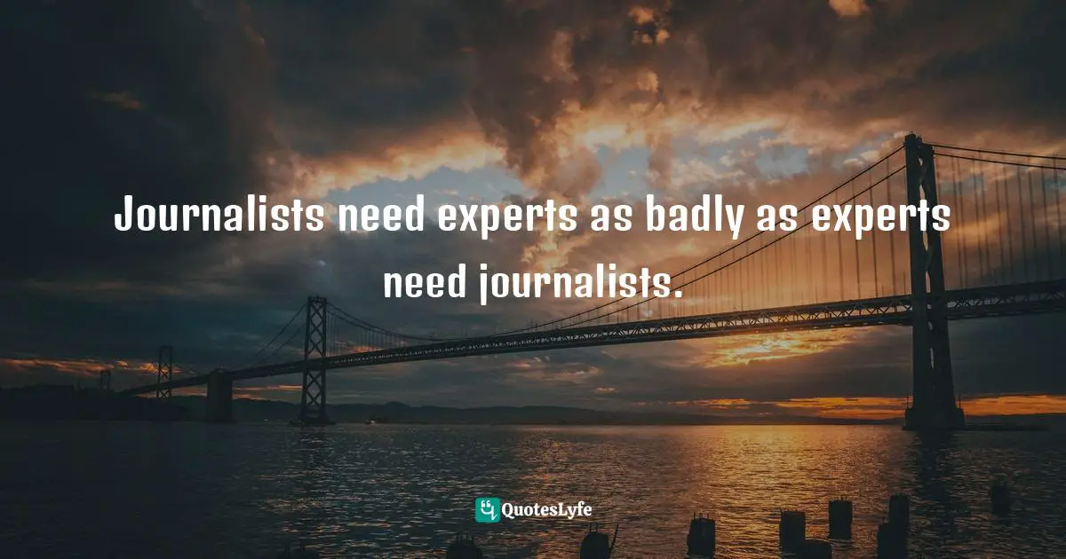 Steven D. Levitt, Freakonomics: A Rogue Economist Explores The Hidden Side Of Everything Quotes: "Journalists need experts as badly as experts need journalists."