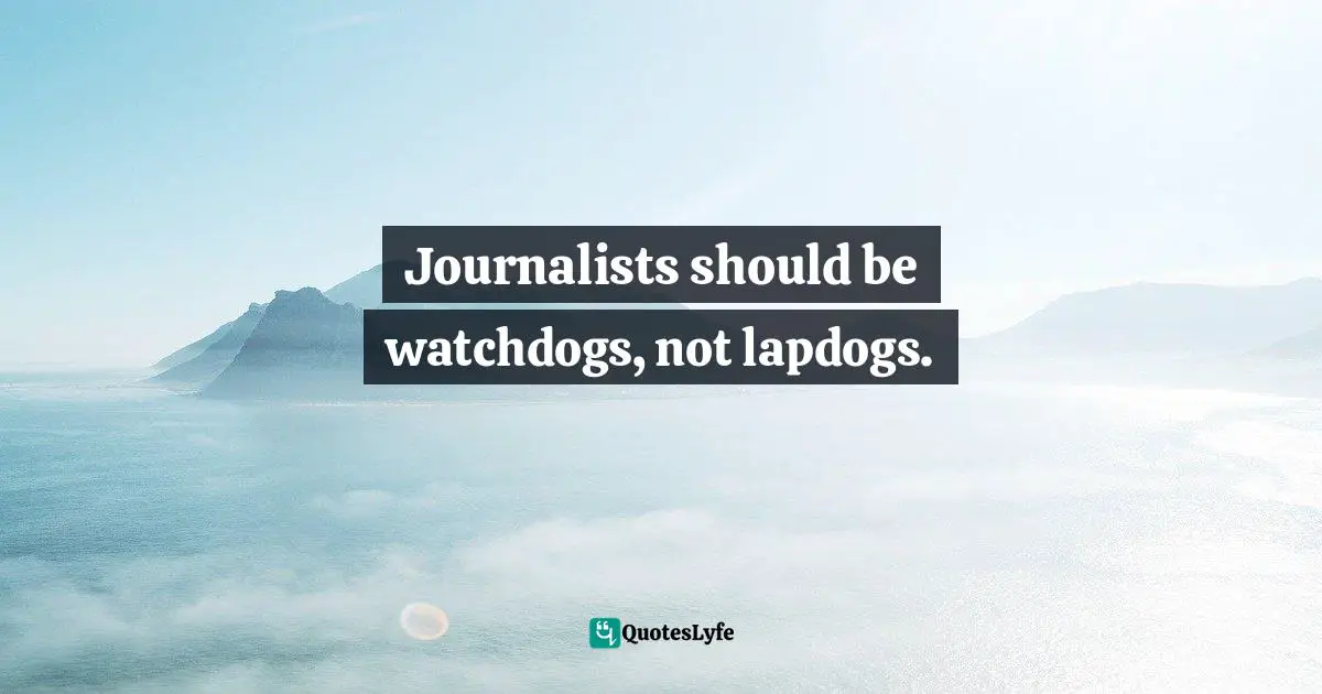 Journalists should be watchdogs, not lapdogs.