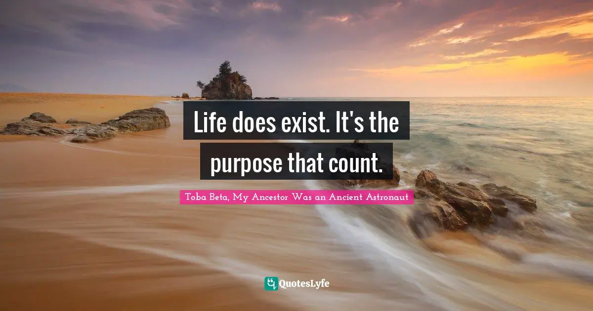 Life does exist. It's the purpose that count.