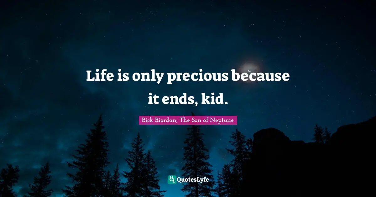 Life is only precious because it ends, kid.