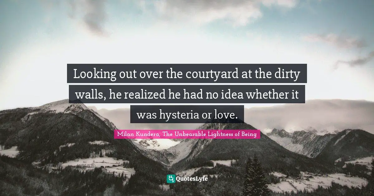 Looking out over the courtyard at the dirty walls, he realized he had no idea whether it was hysteria or love.