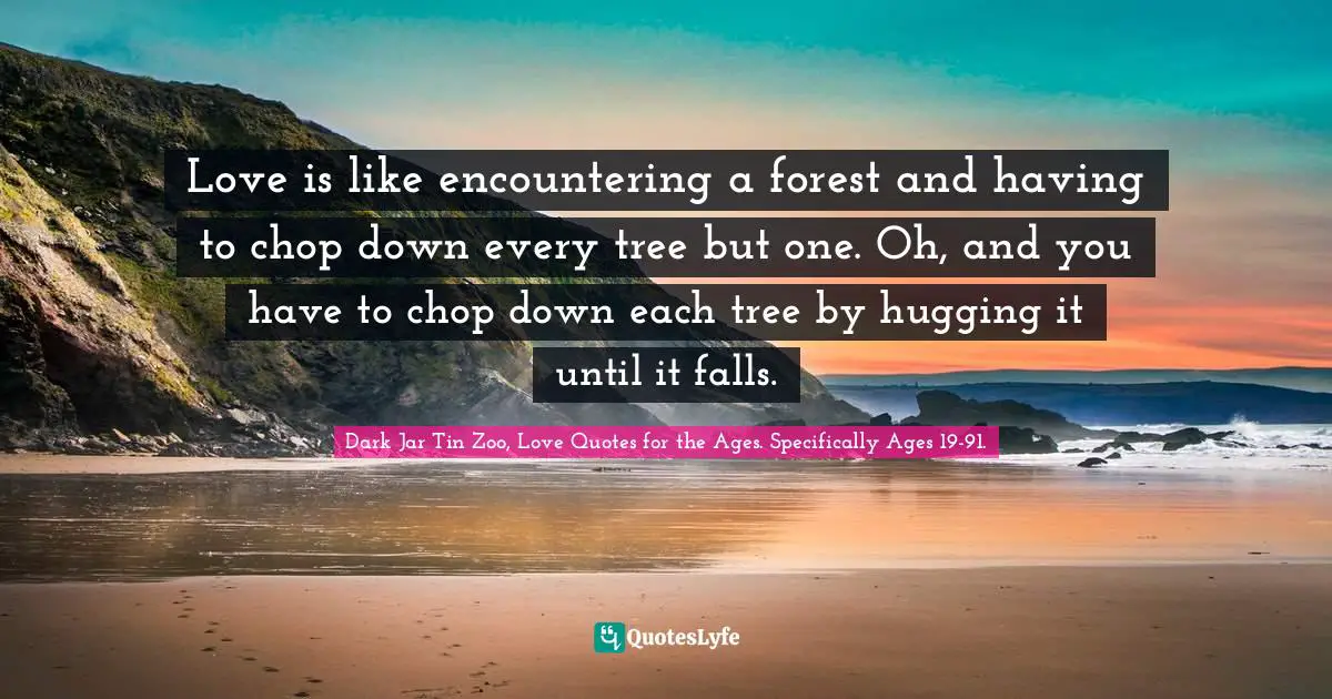 Hugging Quotes: "Love is like encountering a forest and having to chop down every tree but one. Oh, and you have to chop down each tree by hugging it until it falls."