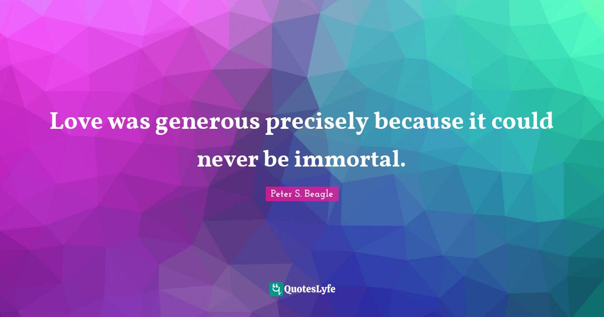 Peter S Beagle Quotes: "Love was generous precisely because it could never be immortal."