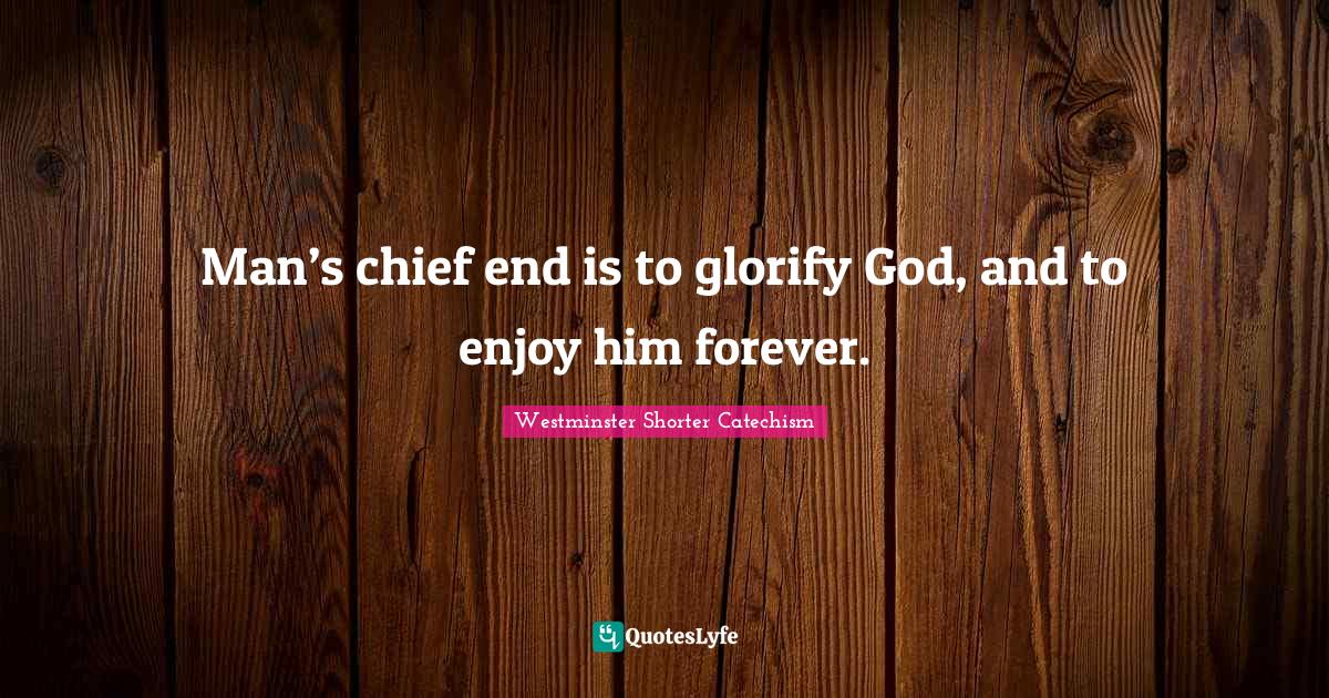Man’s chief end is to glorify God, and to enjoy him forever.... Quote