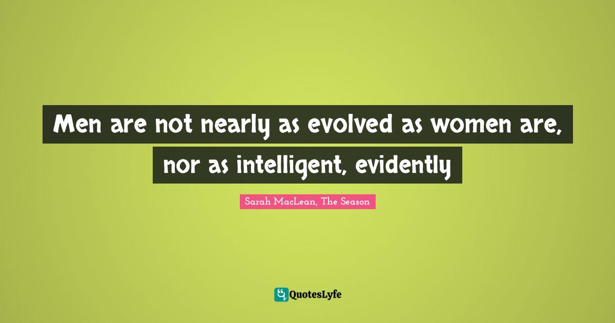 Men are not nearly as evolved as women are, nor as intelligent, evidently