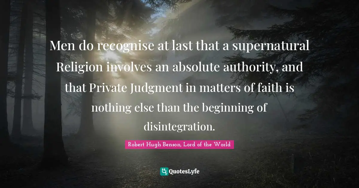 Men do recognise at last that a supernatural Religion involves an absolute authority, and that Private Judgment in matters of faith is nothing else than the beginning of disintegration.
