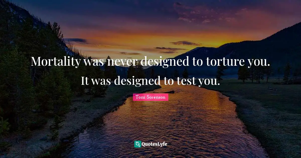 Mortality was never designed to torture you. It was designed to test you.