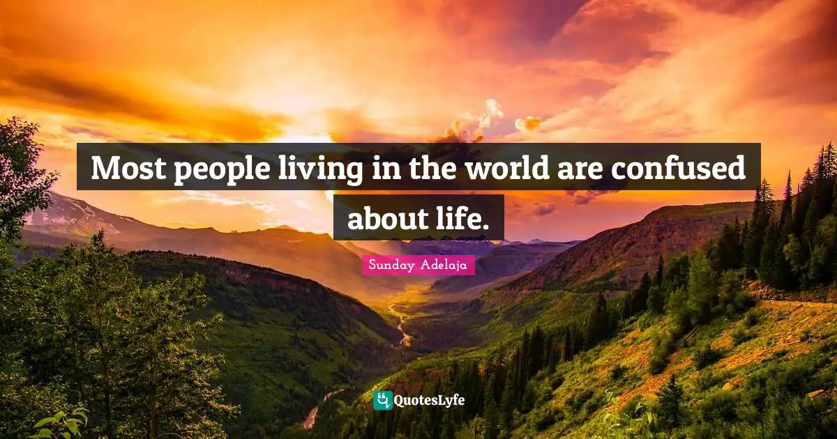 Most people living in the world are confused about life.