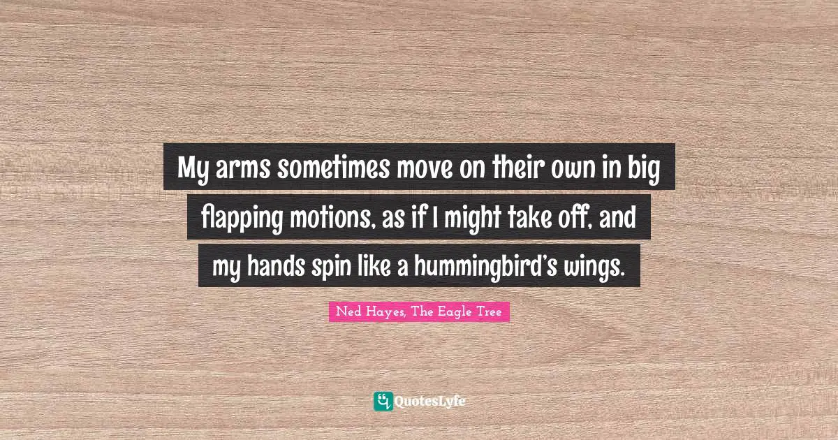 My arms sometimes move on their own in big flapping motions, as if I might take off, and my hands spin like a hummingbird’s wings.
