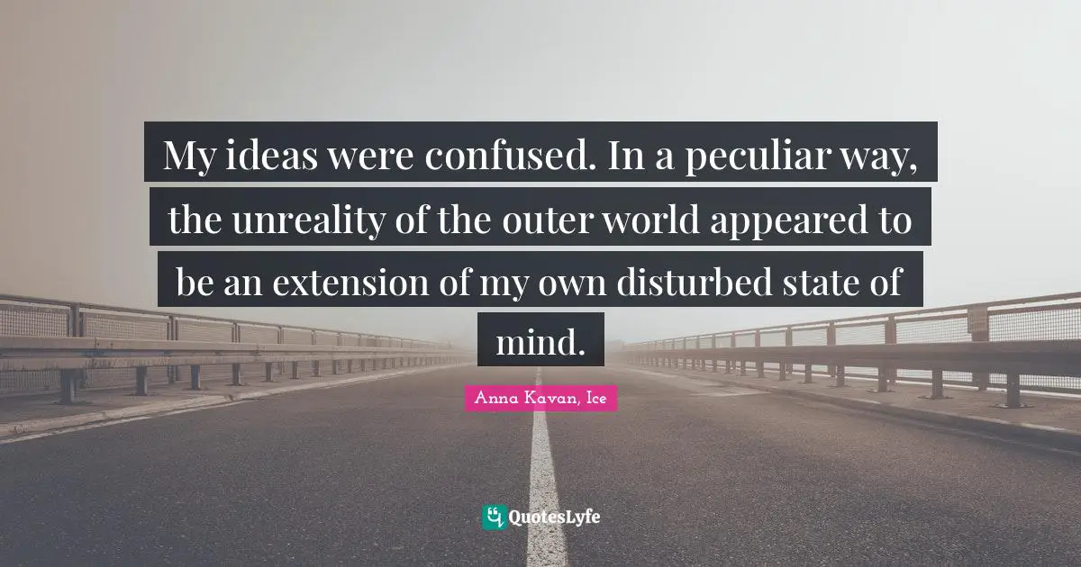 My ideas were confused. In a peculiar way, the unreality of the outer world appeared to be an extension of my own disturbed state of mind.