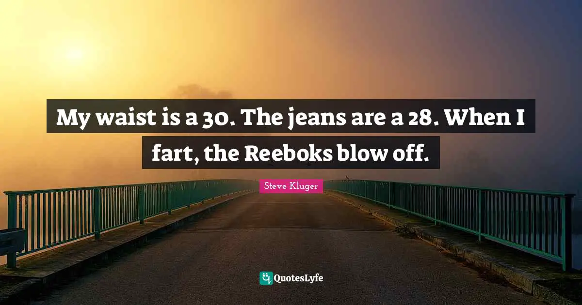 My waist is a 30. The jeans are a 28. When I fart, the Reeboks blow off.