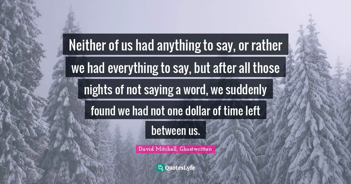 Neither of us had anything to say, or rather we had everything to say, but after all those nights of not saying a word, we suddenly found we had not one dollar of time left between us.