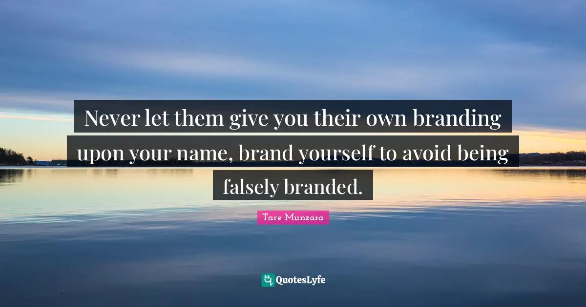 Never let them give you their own branding upon your name, brand yourself to avoid being falsely branded.