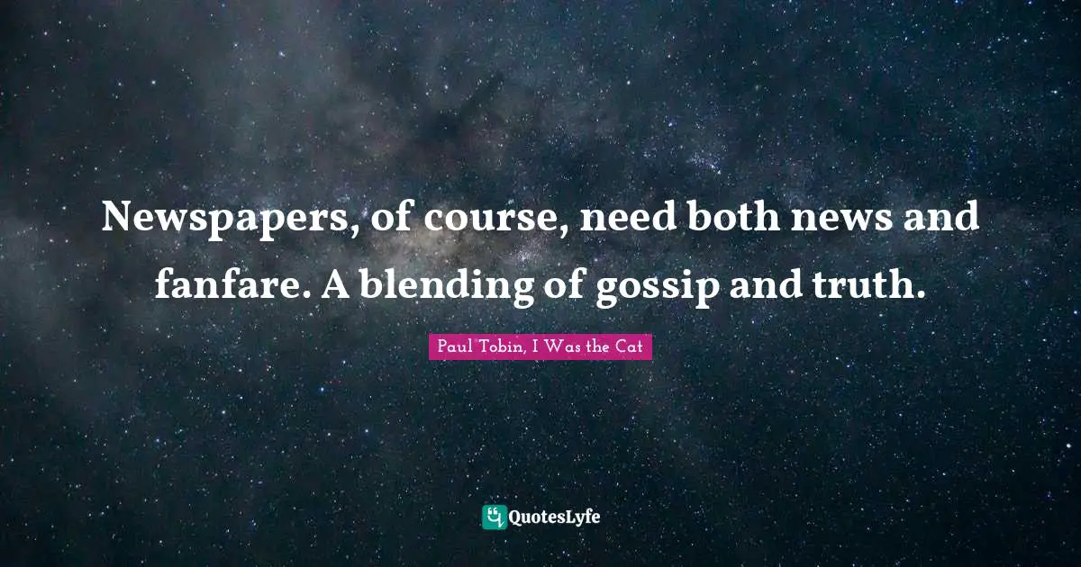 Newspapers, of course, need both news and fanfare. A blending of gossip and truth.