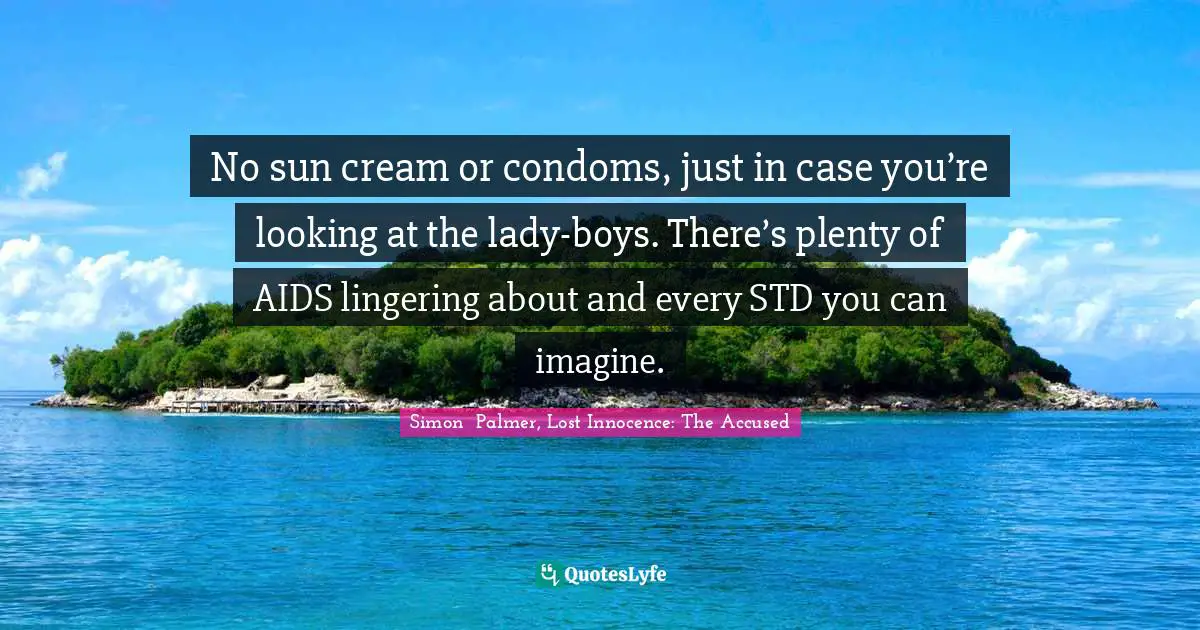Thailand Quotes: "No sun cream or condoms, just in case you’re looking at the lady-boys. There’s plenty of AIDS lingering about and every STD you can imagine."