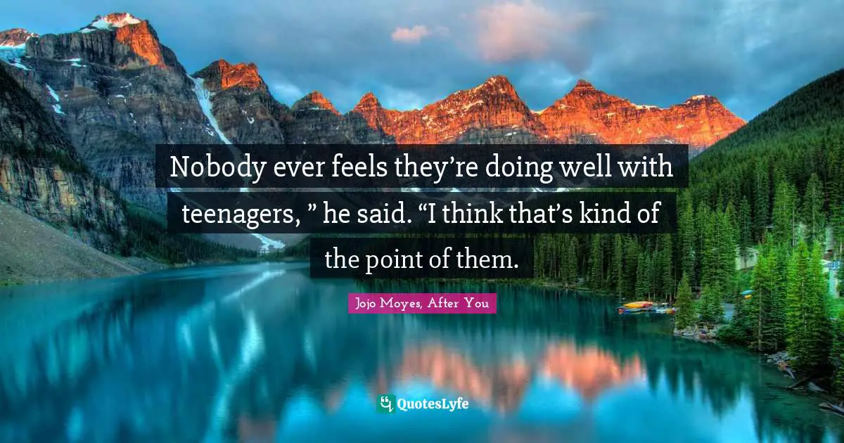 Nobody ever feels they’re doing well with teenagers, ” he said. “I think that’s kind of the point of them.