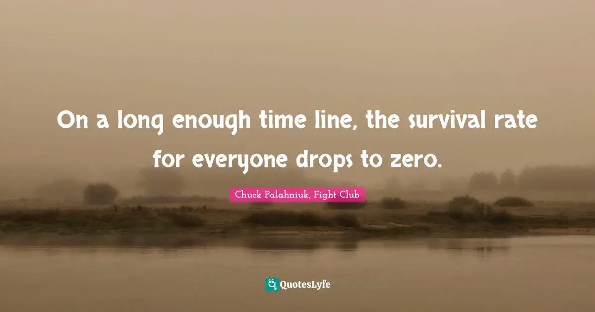On a long enough time line, the survival rate for everyone drops to zero.