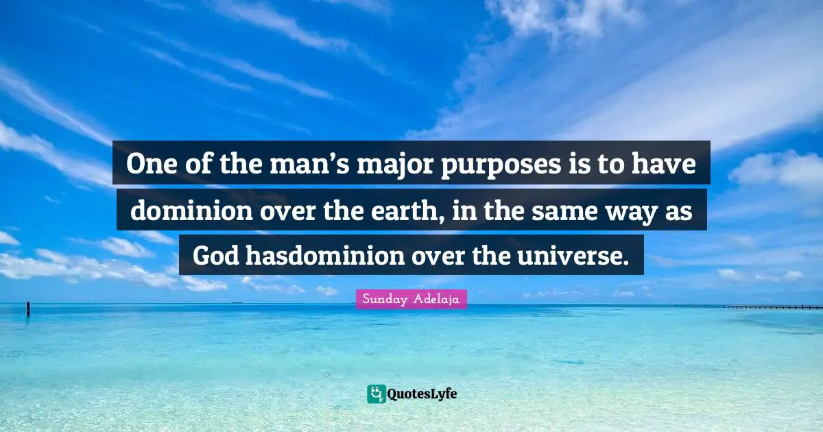One of the man’s major purposes is to have dominion over the earth, in the same way as God hasdominion over the universe.
