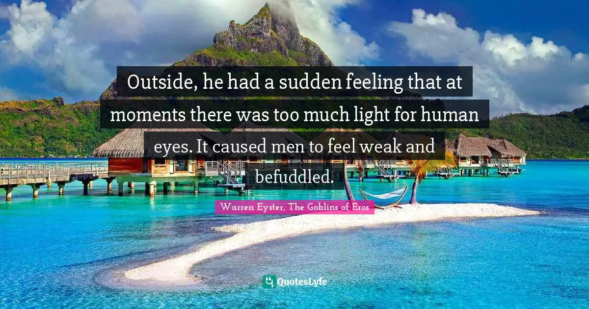 Outside, he had a sudden feeling that at moments there was too much light for human eyes. It caused men to feel weak and befuddled.