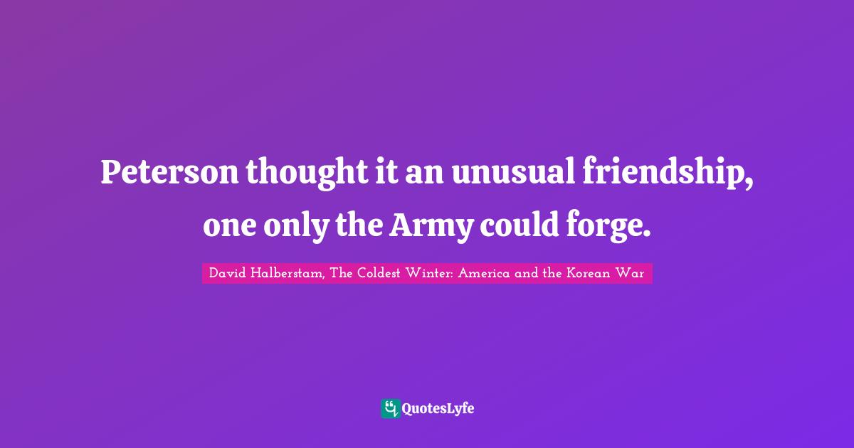 David Halberstam Quotes: "Peterson thought it an unusual friendship, one only the Army could forge."