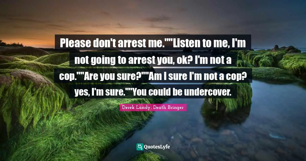 Please don't arrest me.""Listen to me, I'm not going to arrest you, ok? I'm not a cop.""Are you sure?""Am I sure I'm not a cop? yes, I'm sure.""You could be undercover.