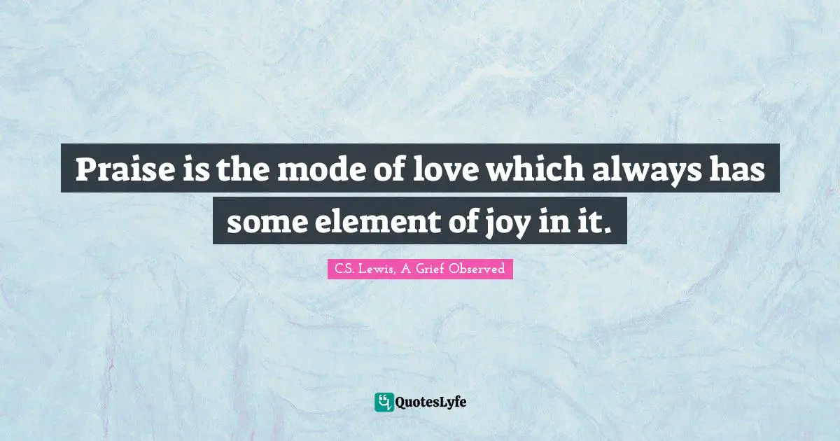 Praise is the mode of love which always has some element of joy in it.