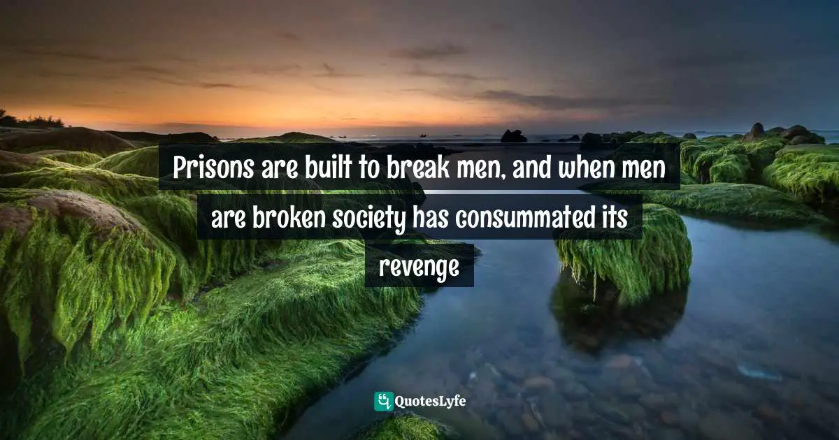 Prisons are built to break men, and when men are broken society has consummated its revenge