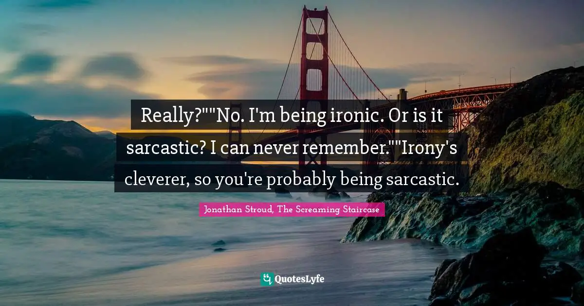 Really?""No. I'm being ironic. Or is it sarcastic? I can never remember.""Irony's cleverer, so you're probably being sarcastic.
