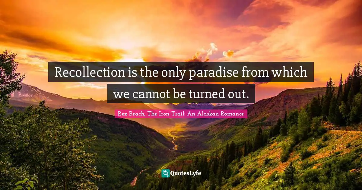 Recollection is the only paradise from which we cannot be turned out.