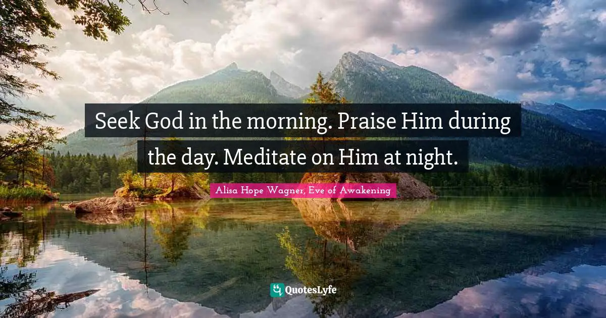 Alisa Hope Wagner Quotes: "Seek God in the morning. Praise Him during the day. Meditate on Him at night."