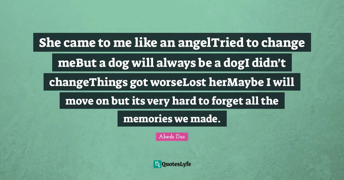 Abesh Das Quotes: "She came to me like an angelTried to change meBut a dog will always be a dogI didn't changeThings got worseLost herMaybe I will move on but its very hard to forget all the memories we made."