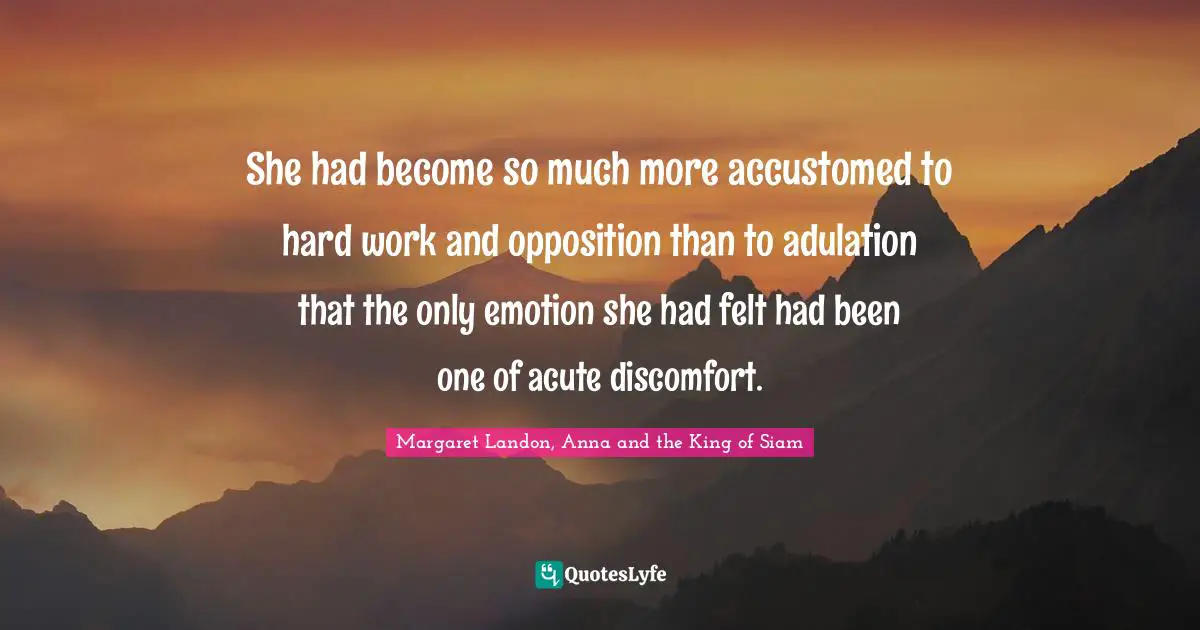 She had become so much more accustomed to hard work and opposition than to adulation that the only emotion she had felt had been one of acute discomfort.