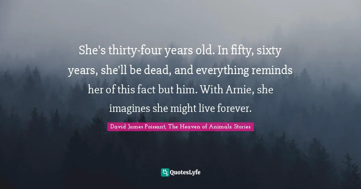 She's thirty-four years old. In fifty, sixty years, she'll be dead, and everything reminds her of this fact but him. With Arnie, she imagines she might live forever.