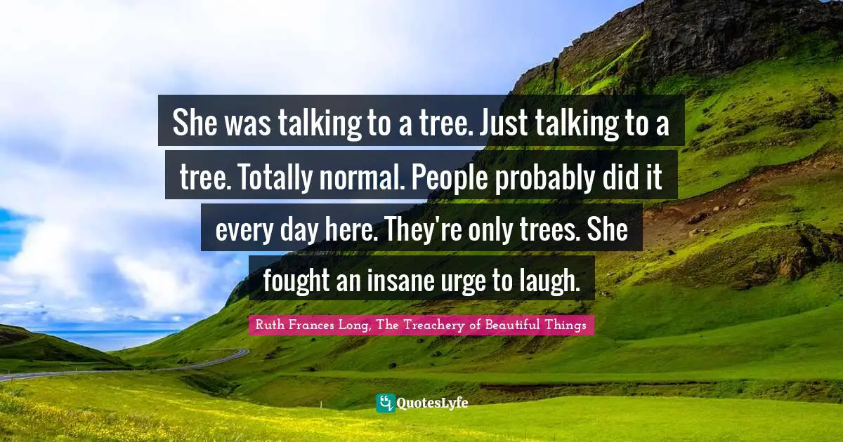 She was talking to a tree. Just talking to a tree. Totally normal. People probably did it every day here. They're only trees. She fought an insane urge to laugh.