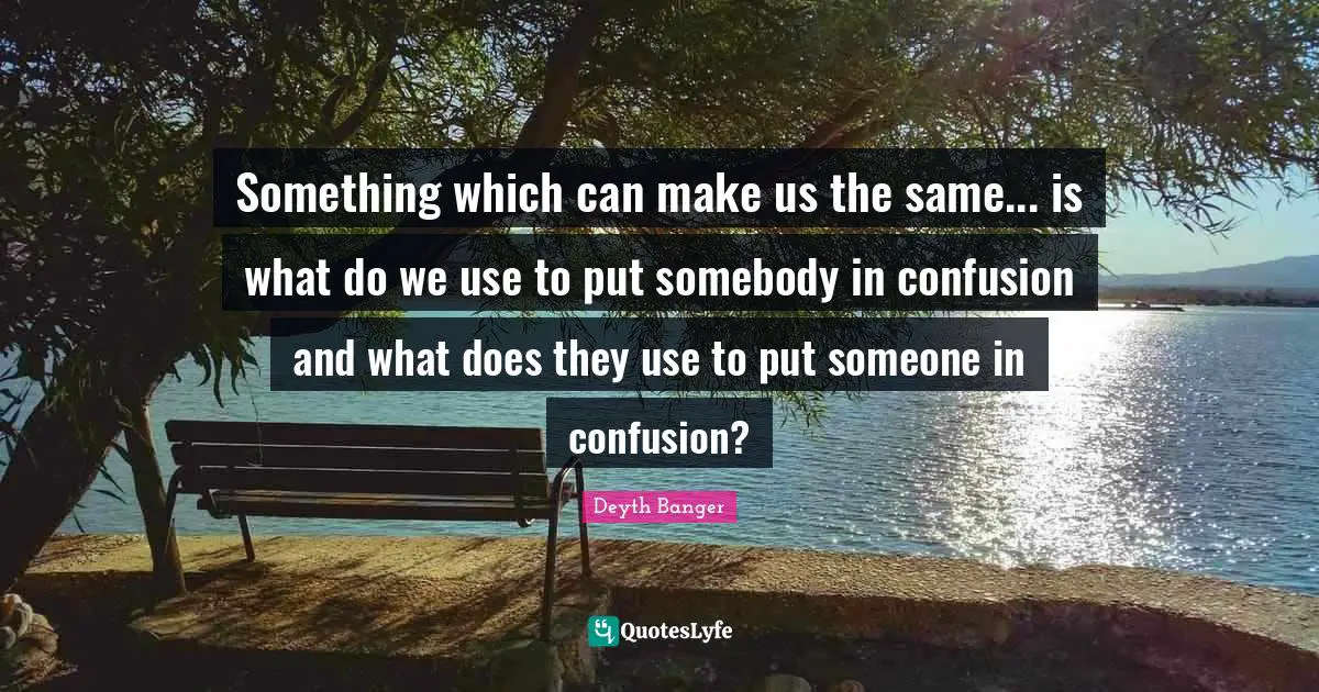 Something which can make us the same... is what do we use to put somebody in confusion and what does they use to put someone in confusion?
