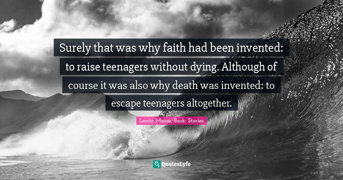 Surely that was why faith had been invented: to raise teenagers without dying. Although of course it was also why death was invented: to escape teenagers altogether.