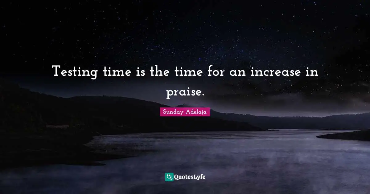 Testing time is the time for an increase in praise.